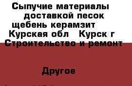 Сыпучие материалы c доставкой(песок,щебень,керамзит...) - Курская обл., Курск г. Строительство и ремонт » Другое   
